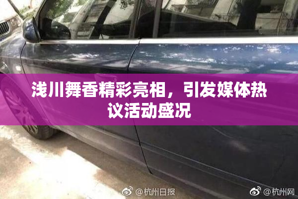 浅川舞香精彩亮相，引发媒体热议活动盛况