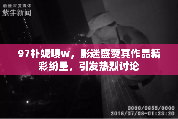 97朴妮唛w，影迷盛赞其作品精彩纷呈，引发热烈讨论
