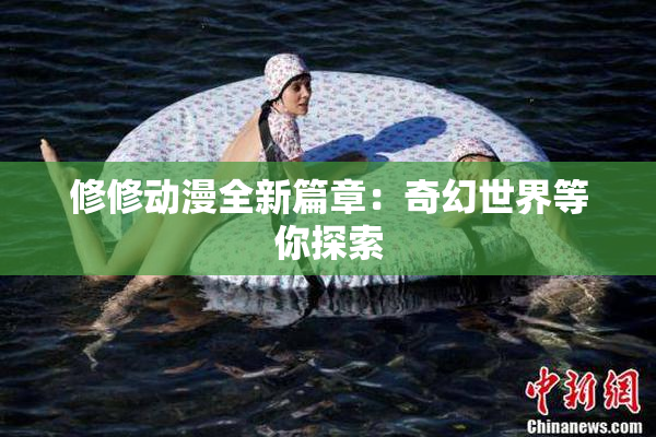修修动漫全新篇章：奇幻世界等你探索