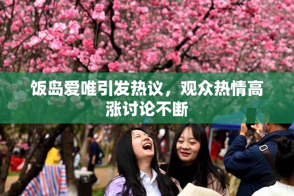 饭岛爱唯引发热议，观众热情高涨讨论不断