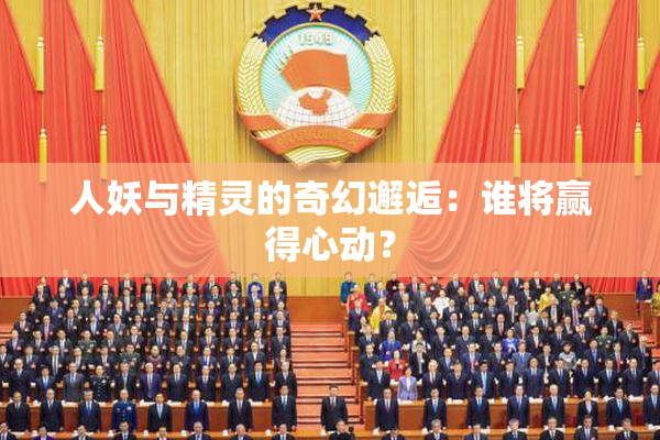 人妖与精灵的奇幻邂逅：谁将赢得心动？