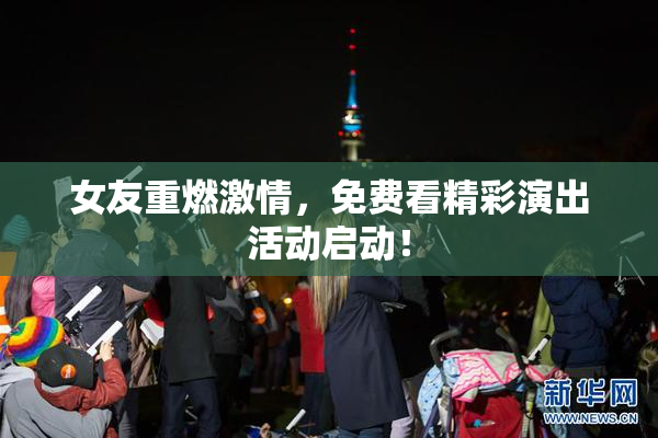 女友重燃激情，免费看精彩演出活动启动！