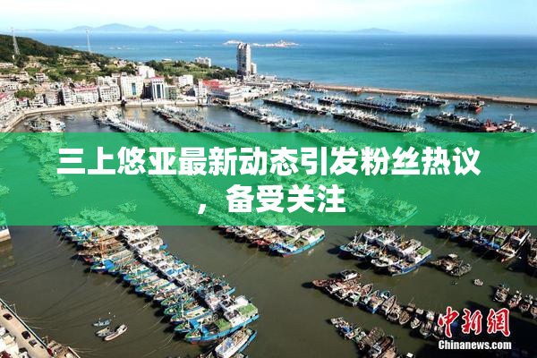 三上悠亚最新动态引发粉丝热议，备受关注