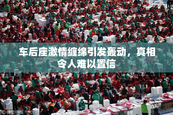 车后座激情缠绵引发轰动，真相令人难以置信