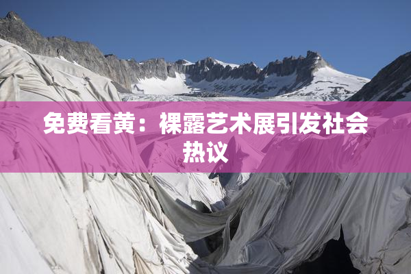 免费看黄：裸露艺术展引发社会热议