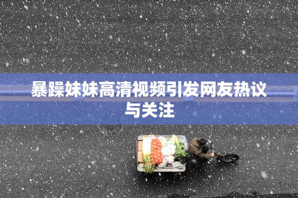 暴躁妹妹高清视频引发网友热议与关注