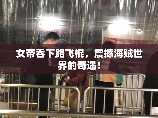 女帝吞下路飞棍，震撼海贼世界的奇遇！