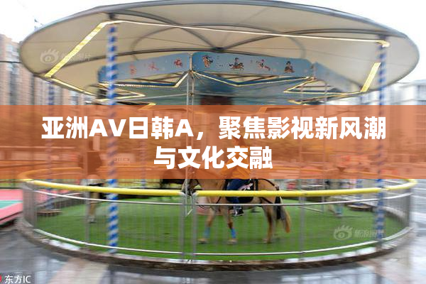 亚洲AV日韩A，聚焦影视新风潮与文化交融