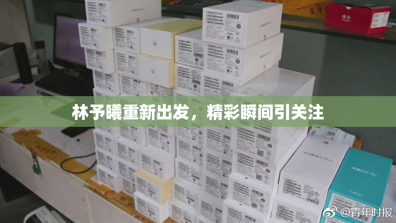 林予曦重新出发，精彩瞬间引关注