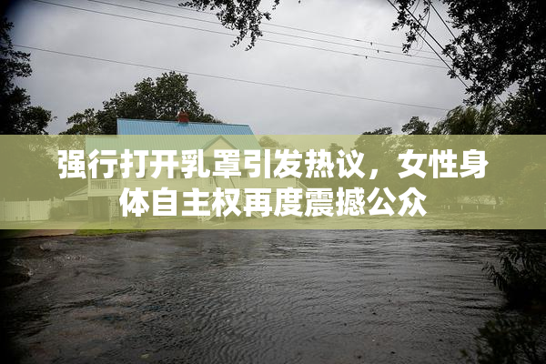 强行打开乳罩引发热议，女性身体自主权再度震撼公众