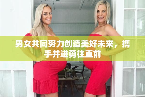 男女共同努力创造美好未来，携手并进勇往直前