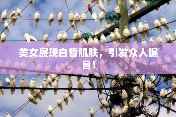 美女展现白皙肌肤，引发众人瞩目！