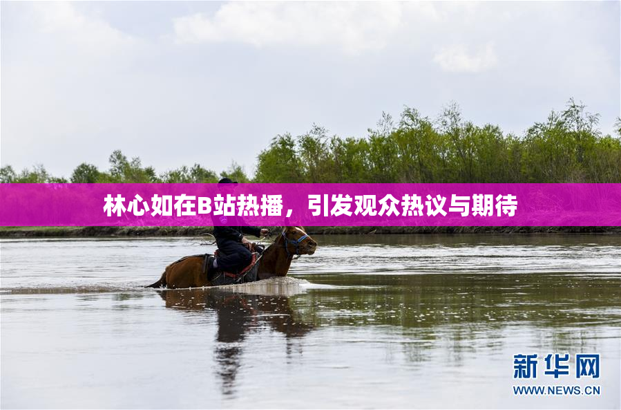 林心如在B站热播，引发观众热议与期待