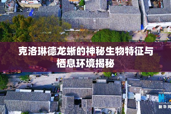 克洛琳德龙蜥的神秘生物特征与栖息环境揭秘