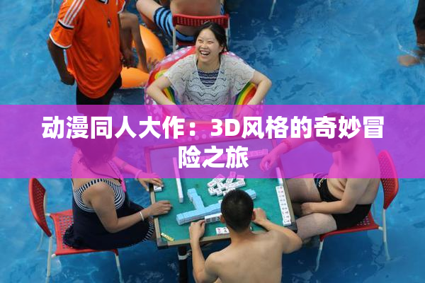 动漫同人大作：3D风格的奇妙冒险之旅