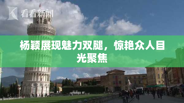 杨颖展现魅力双腿，惊艳众人目光聚焦