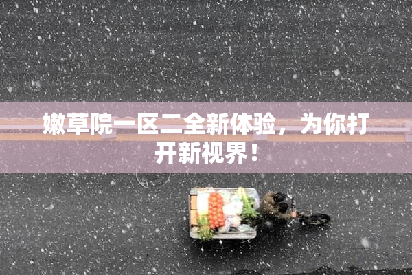 嫩草院一区二全新体验，为你打开新视界！