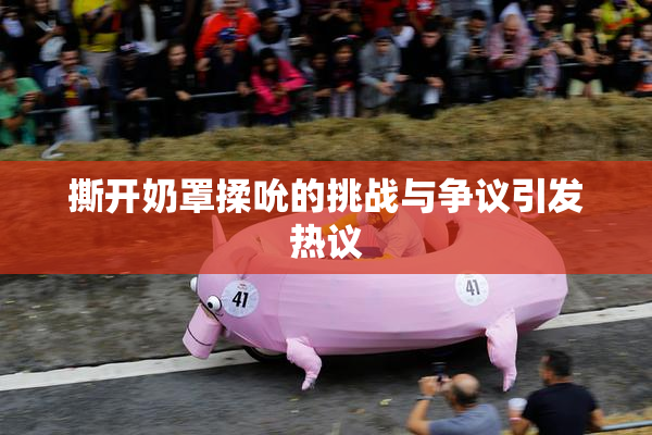 撕开奶罩揉吮的挑战与争议引发热议