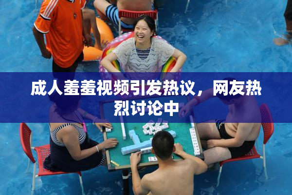 成人羞羞视频引发热议，网友热烈讨论中