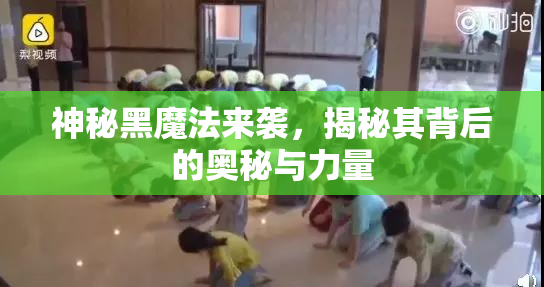 神秘黑魔法来袭，揭秘其背后的奥秘与力量