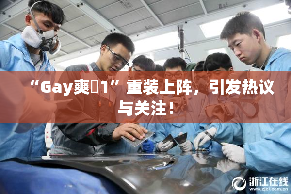 “Gay爽擼1”重装上阵，引发热议与关注！