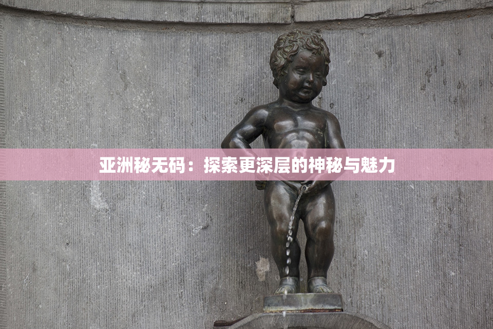 亚洲秘无码：探索更深层的神秘与魅力