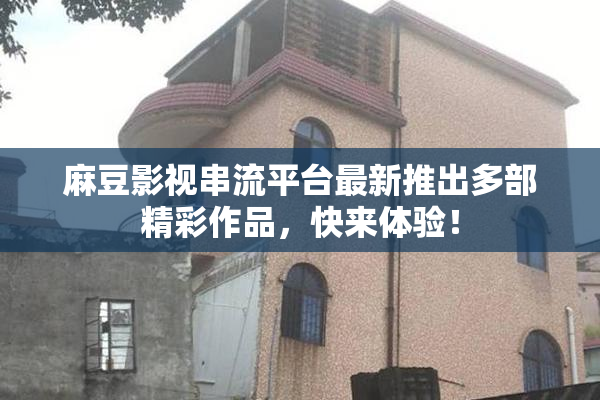 麻豆影视串流平台最新推出多部精彩作品，快来体验！