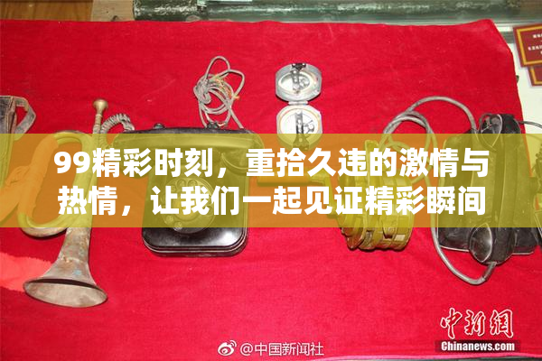 99精彩时刻，重拾久违的激情与热情，让我们一起见证精彩瞬间！