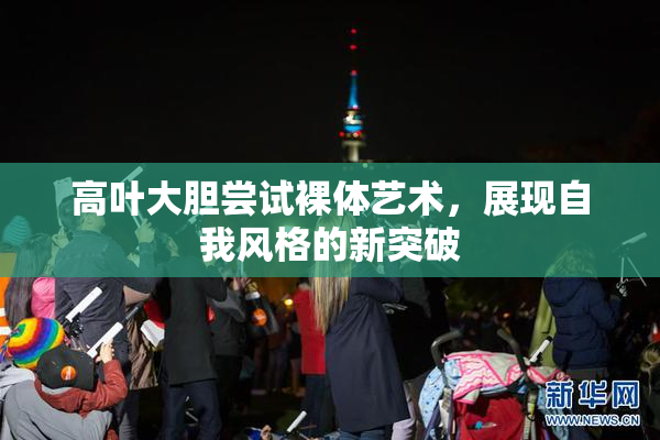 高叶大胆尝试裸体艺术，展现自我风格的新突破