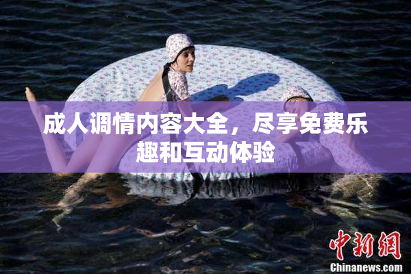 成人调情内容大全，尽享免费乐趣和互动体验