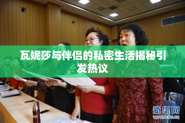 瓦妮莎与伴侣的私密生活揭秘引发热议