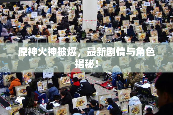 原神火神被爆，最新剧情与角色揭秘！