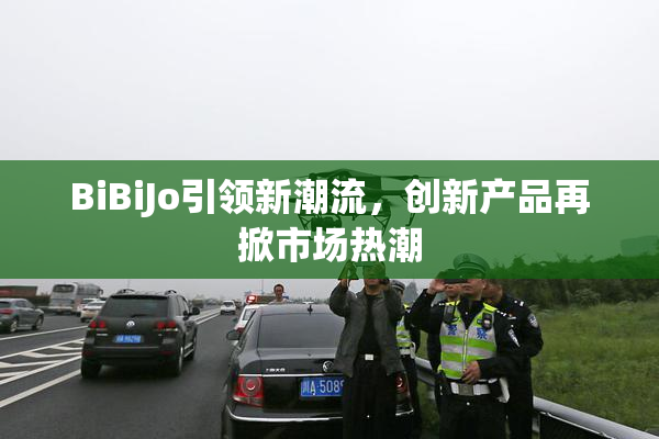 BiBiJo引领新潮流，创新产品再掀市场热潮