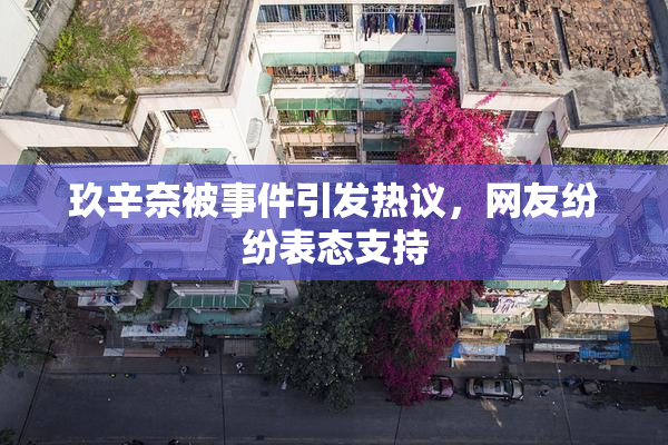 玖辛奈被事件引发热议，网友纷纷表态支持