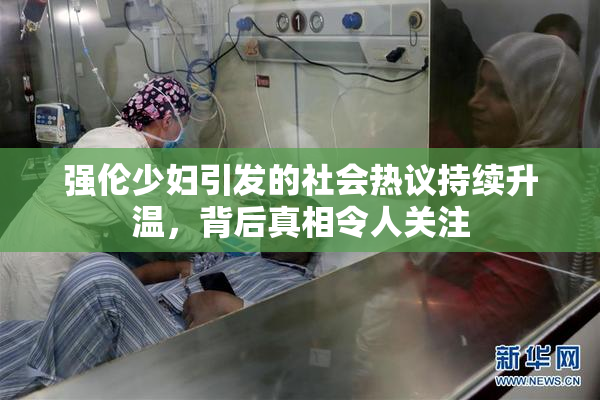 强伦少妇引发的社会热议持续升温，背后真相令人关注