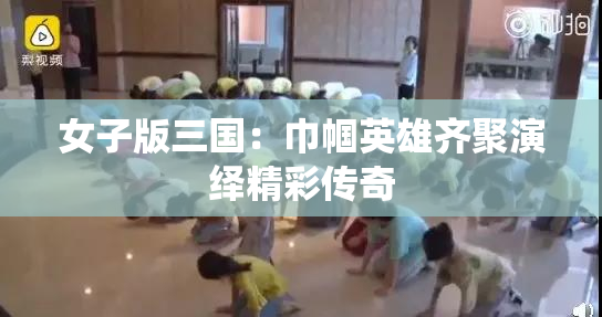 女子版三国：巾帼英雄齐聚演绎精彩传奇