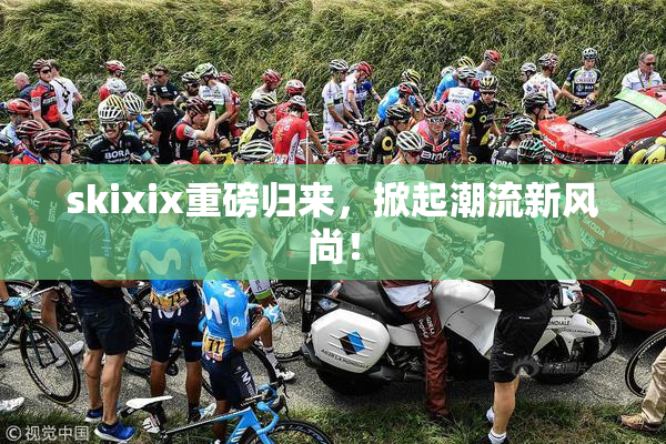 skixix重磅归来，掀起潮流新风尚！