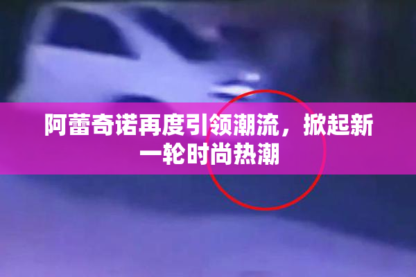 阿蕾奇诺再度引领潮流，掀起新一轮时尚热潮