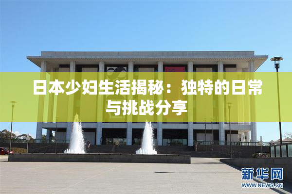 日本少妇生活揭秘：独特的日常与挑战分享