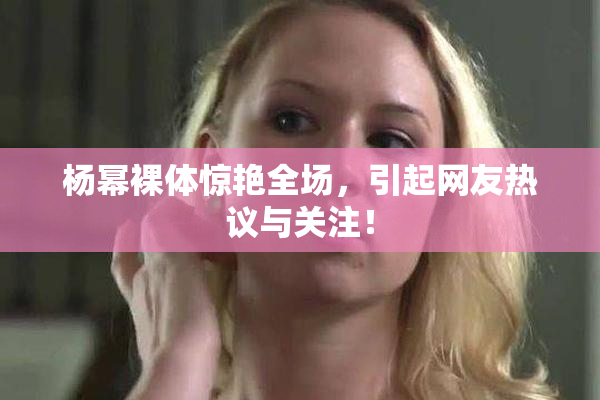 杨幂裸体惊艳全场，引起网友热议与关注！