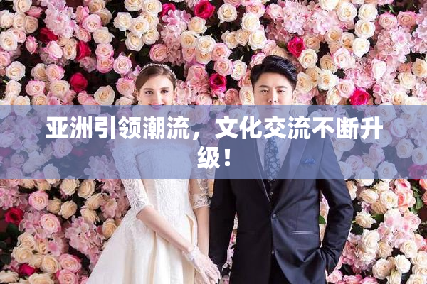 亚洲引领潮流，文化交流不断升级！