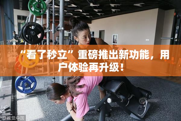 “看了秒立”重磅推出新功能，用户体验再升级！