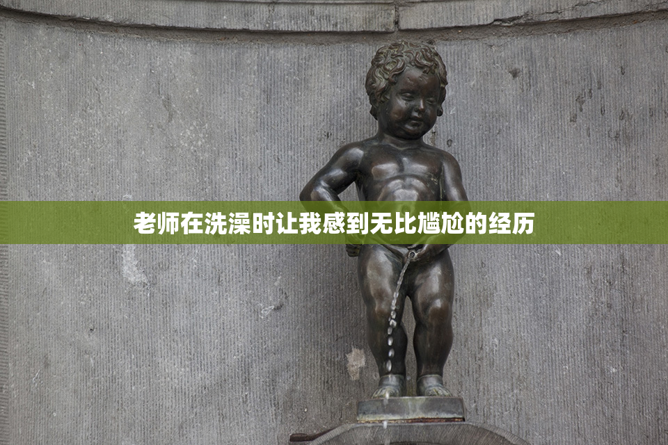 老师在洗澡时让我感到无比尴尬的经历