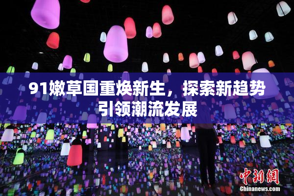 91嫩草国重焕新生，探索新趋势引领潮流发展