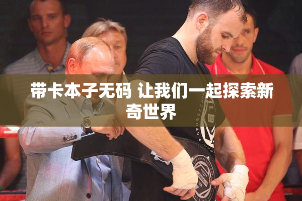 带卡本子无码 让我们一起探索新奇世界