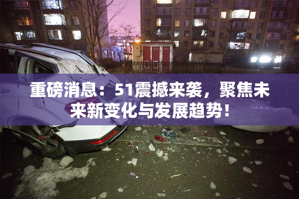 重磅消息：51震撼来袭，聚焦未来新变化与发展趋势！