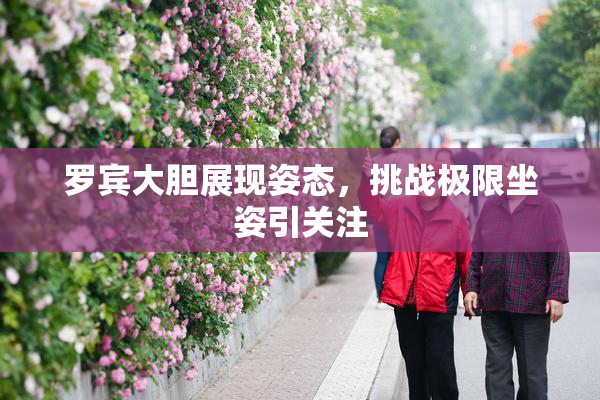 罗宾大胆展现姿态，挑战极限坐姿引关注
