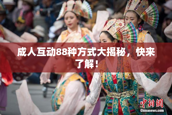 成人互动88种方式大揭秘，快来了解！
