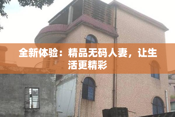 全新体验：精品无码人妻，让生活更精彩