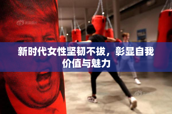 新时代女性坚韧不拔，彰显自我价值与魅力